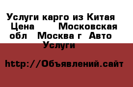 Услуги карго из Китая › Цена ­ 1 - Московская обл., Москва г. Авто » Услуги   